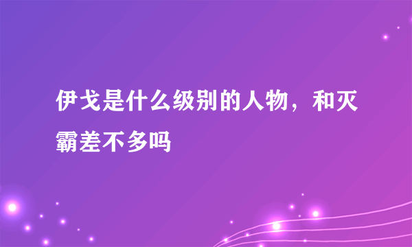 伊戈是什么级别的人物，和灭霸差不多吗