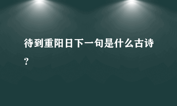 待到重阳日下一句是什么古诗？