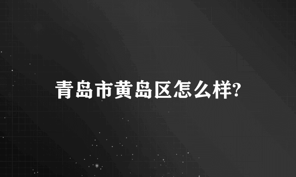 青岛市黄岛区怎么样?