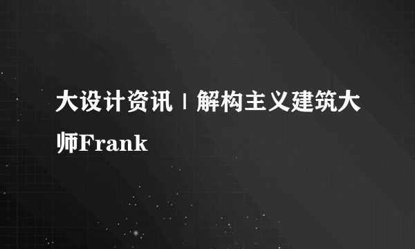 大设计资讯｜解构主义建筑大师Frank