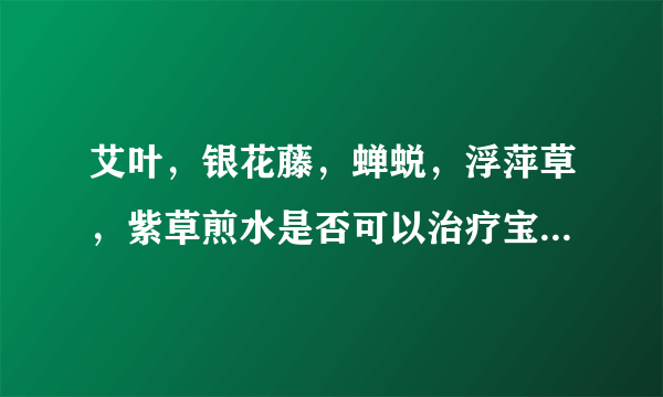 艾叶，银花藤，蝉蜕，浮萍草，紫草煎水是否可以治疗宝...