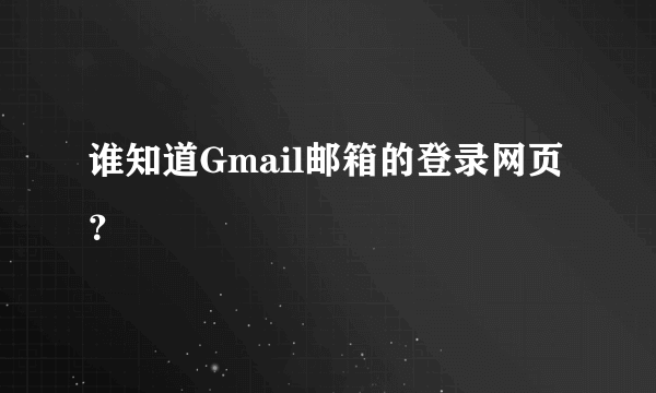 谁知道Gmail邮箱的登录网页？