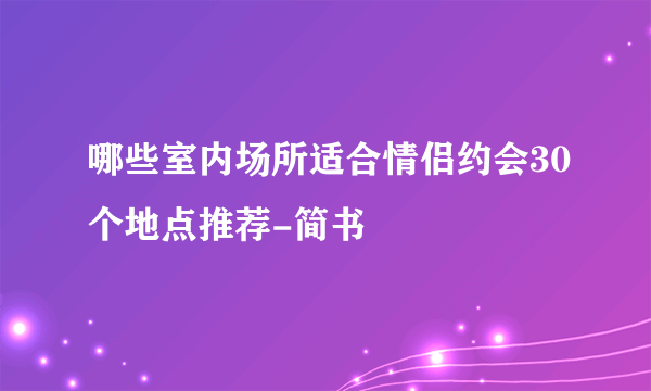 哪些室内场所适合情侣约会30个地点推荐-简书