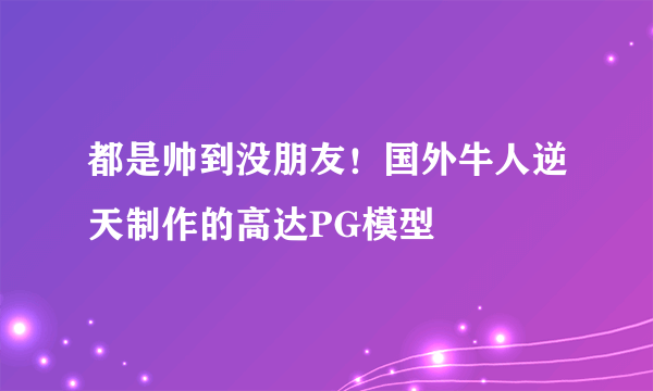 都是帅到没朋友！国外牛人逆天制作的高达PG模型