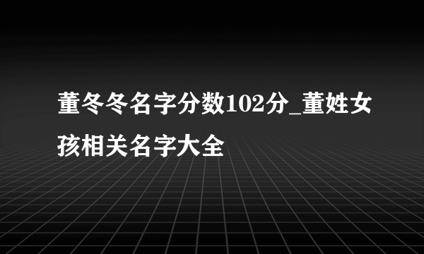 董冬冬名字分数102分_董姓女孩相关名字大全