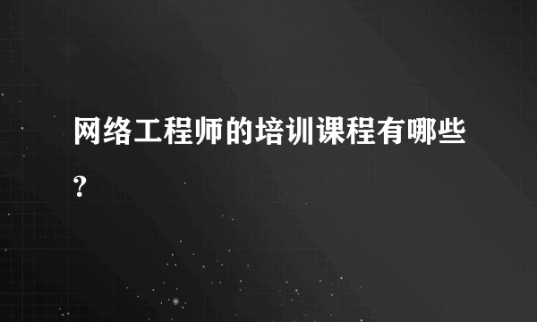 网络工程师的培训课程有哪些？