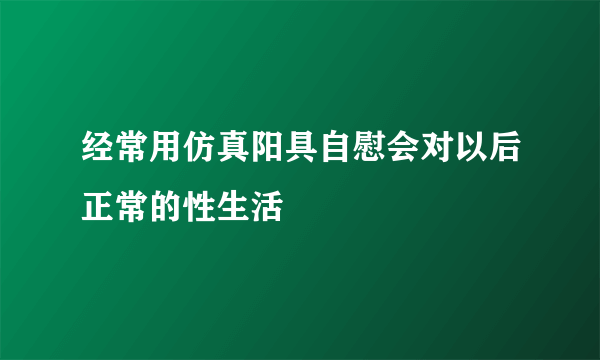 经常用仿真阳具自慰会对以后正常的性生活