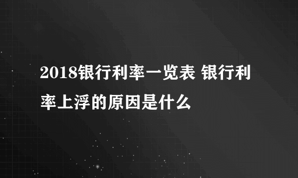 2018银行利率一览表 银行利率上浮的原因是什么