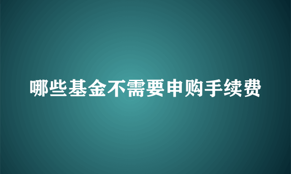 哪些基金不需要申购手续费