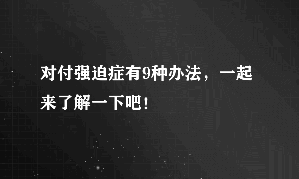 对付强迫症有9种办法，一起来了解一下吧！