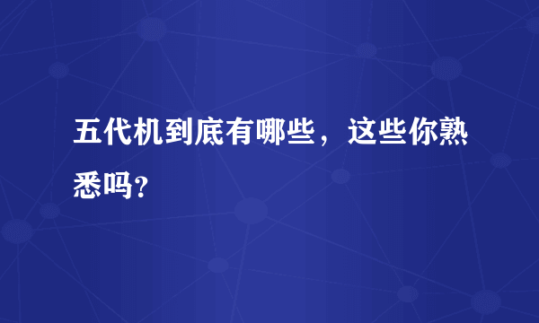 五代机到底有哪些，这些你熟悉吗？