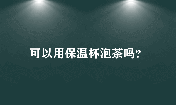 可以用保温杯泡茶吗？