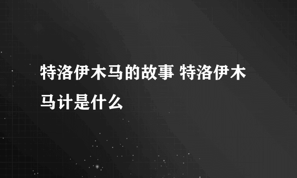 特洛伊木马的故事 特洛伊木马计是什么