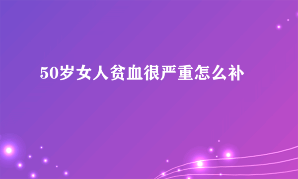 50岁女人贫血很严重怎么补