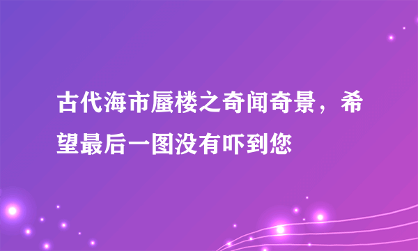 古代海市蜃楼之奇闻奇景，希望最后一图没有吓到您