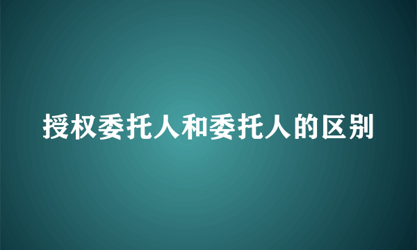 授权委托人和委托人的区别