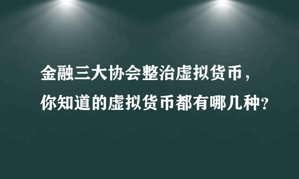 金融三大协会整治虚拟货币，你知道的虚拟货币都有哪几种？