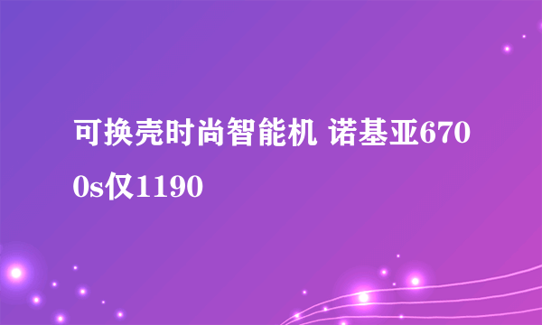 可换壳时尚智能机 诺基亚6700s仅1190