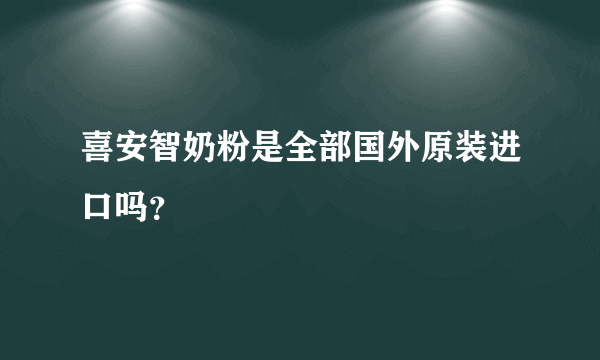 喜安智奶粉是全部国外原装进口吗？