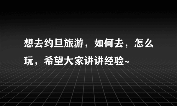 想去约旦旅游，如何去，怎么玩，希望大家讲讲经验~