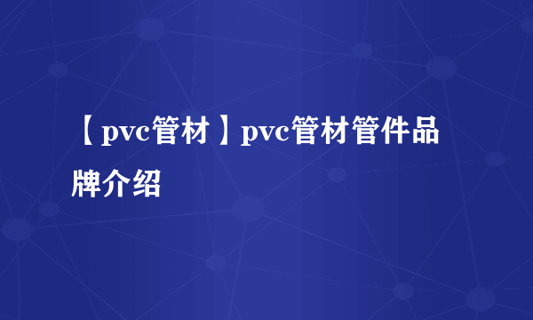 【pvc管材】pvc管材管件品牌介绍