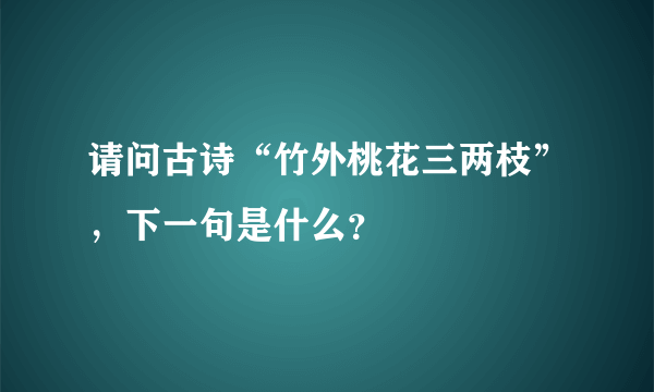 请问古诗“竹外桃花三两枝”，下一句是什么？