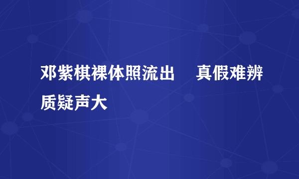 邓紫棋裸体照流出    真假难辨质疑声大