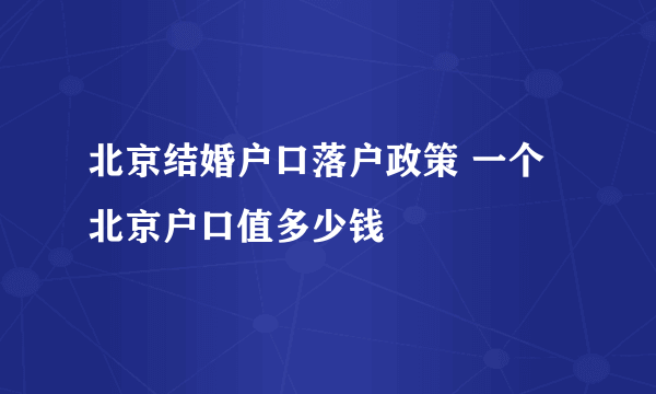 北京结婚户口落户政策 一个北京户口值多少钱