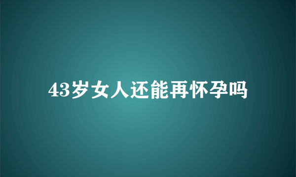 43岁女人还能再怀孕吗