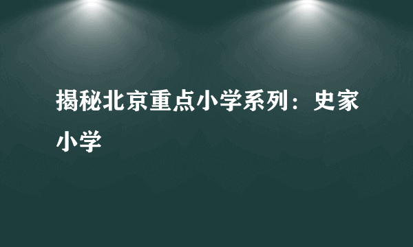 揭秘北京重点小学系列：史家小学