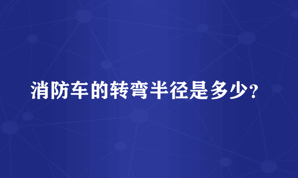 消防车的转弯半径是多少？