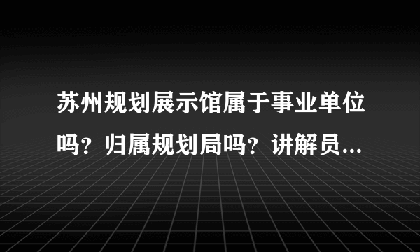 苏州规划展示馆属于事业单位吗？归属规划局吗？讲解员每天都做什么？（越具体越加分）