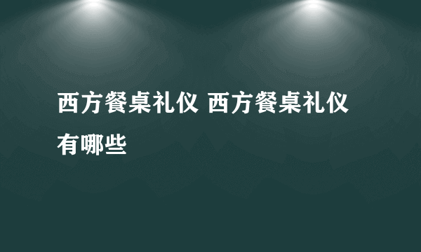 西方餐桌礼仪 西方餐桌礼仪有哪些