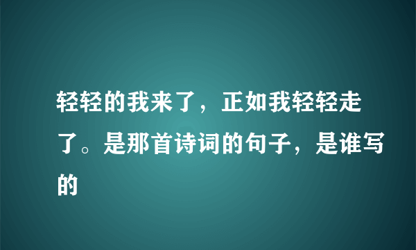 轻轻的我来了，正如我轻轻走了。是那首诗词的句子，是谁写的