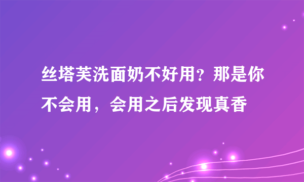 丝塔芙洗面奶不好用？那是你不会用，会用之后发现真香