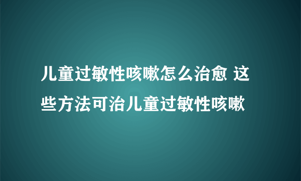 儿童过敏性咳嗽怎么治愈 这些方法可治儿童过敏性咳嗽