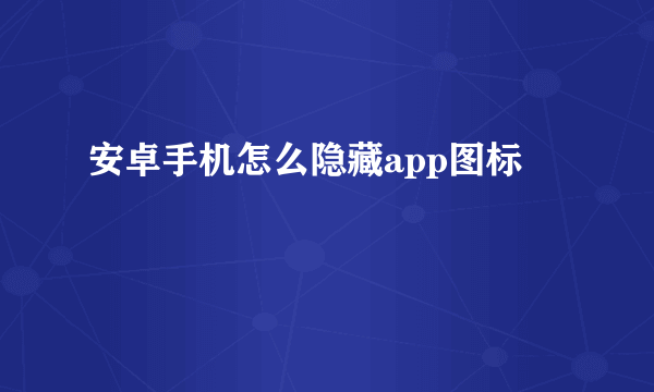 安卓手机怎么隐藏app图标