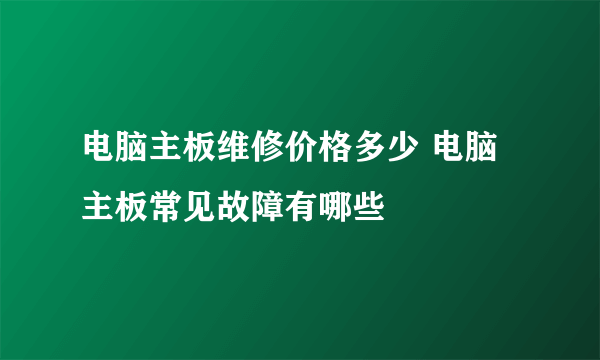 电脑主板维修价格多少 电脑主板常见故障有哪些