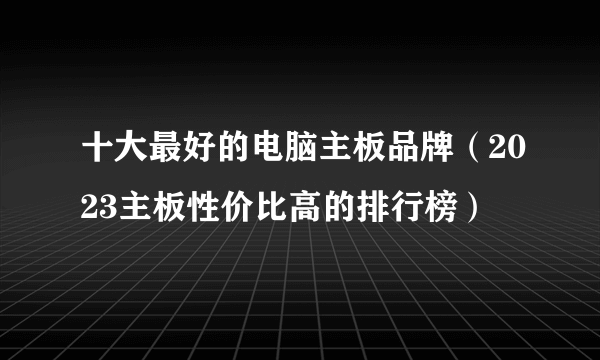 十大最好的电脑主板品牌（2023主板性价比高的排行榜）