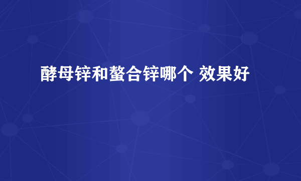 酵母锌和螯合锌哪个 效果好