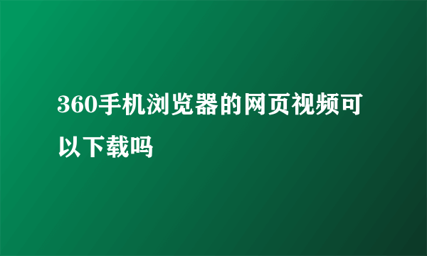 360手机浏览器的网页视频可以下载吗