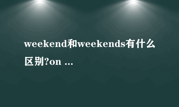 weekend和weekends有什么区别?on weekends和on weekeed分别是什么意思?区别又是什么?