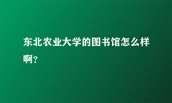 东北农业大学的图书馆怎么样啊？