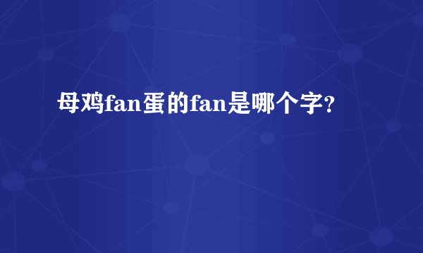 母鸡fan蛋的fan是哪个字？