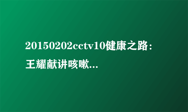 20150202cctv10健康之路：王耀献讲咳嗽为何难治