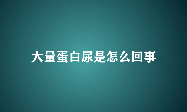 大量蛋白尿是怎么回事