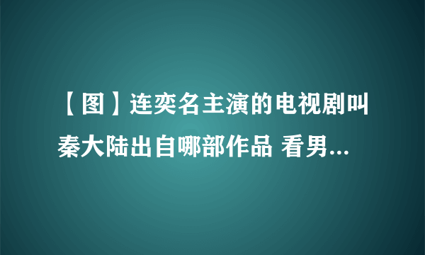 【图】连奕名主演的电视剧叫秦大陆出自哪部作品 看男神精湛演技