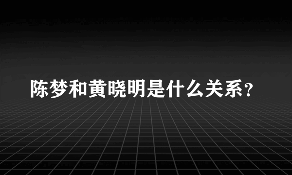 陈梦和黄晓明是什么关系？