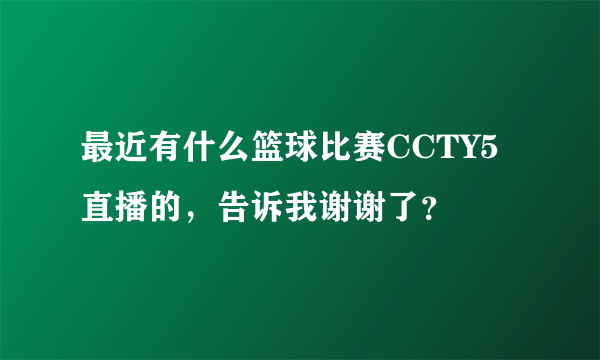 最近有什么篮球比赛CCTY5直播的，告诉我谢谢了？