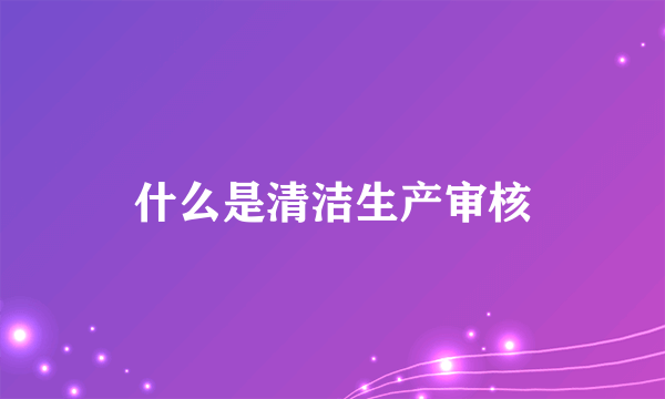 什么是清洁生产审核